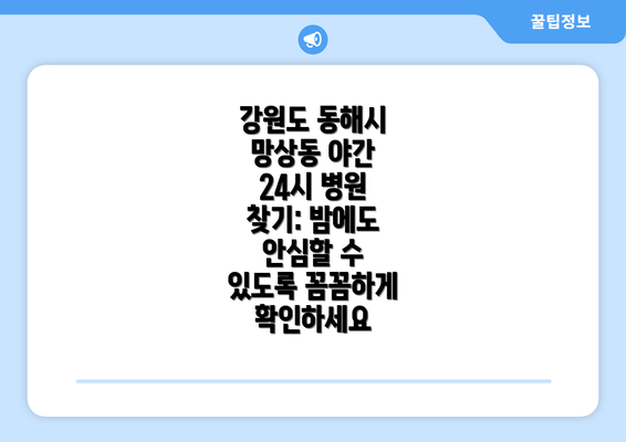 강원도 동해시 망상동 야간 24시 병원 찾기: 밤에도 안심할 수 있도록 꼼꼼하게 확인하세요