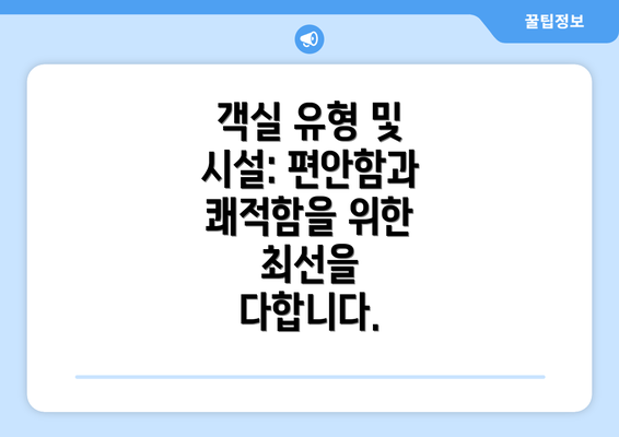 객실 유형 및 시설: 편안함과 쾌적함을 위한 최선을 다합니다.