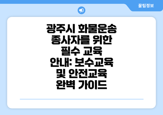 광주시 화물운송 종사자를 위한 필수 교육 안내: 보수교육 및 안전교육 완벽 가이드