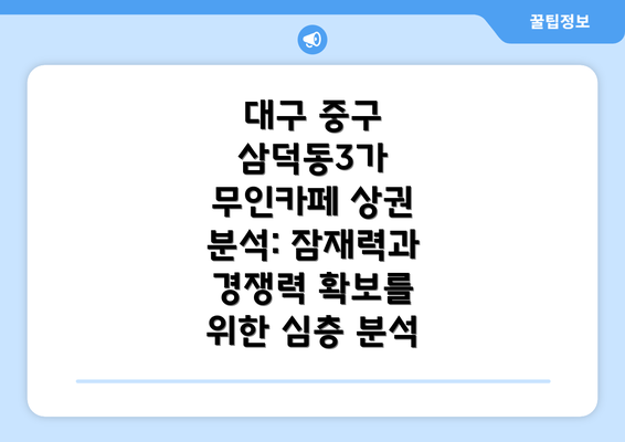 대구 중구 삼덕동3가 무인카페 상권 분석: 잠재력과 경쟁력 확보를 위한 심층 분석