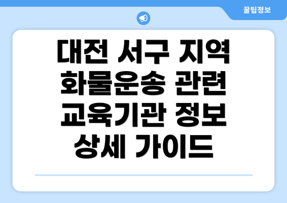 대전 서구 지역 화물운송 관련 교육기관 정보 상세 가이드