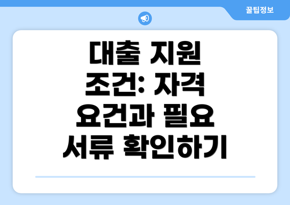 대출 지원 조건: 자격 요건과 필요 서류 확인하기