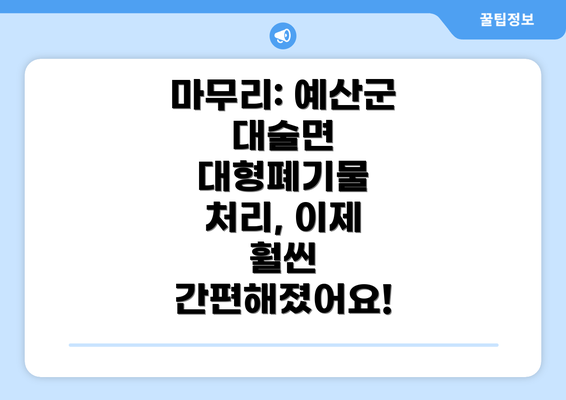 마무리: 예산군 대술면 대형폐기물 처리, 이제 훨씬 간편해졌어요!