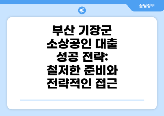 부산 기장군 소상공인 대출 성공 전략:  철저한 준비와 전략적인 접근