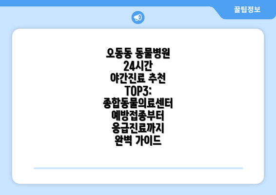 오동동 동물병원 24시간 야간진료 추천 TOP3: 종합동물의료센터 예방접종부터 응급진료까지 완벽 가이드