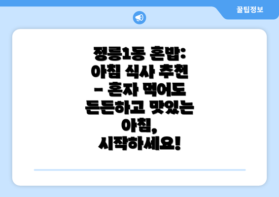 정릉1동 혼밥: 아침 식사 추천 - 혼자 먹어도 든든하고 맛있는 아침, 시작하세요!