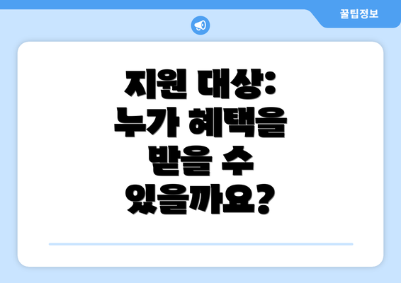 지원 대상: 누가 혜택을 받을 수 있을까요?