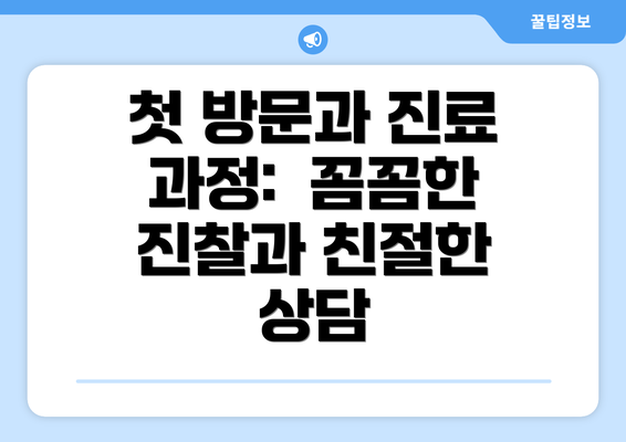 첫 방문과 진료 과정:  꼼꼼한 진찰과 친절한 상담