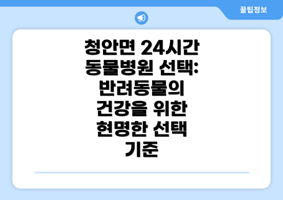 청안면 24시간 동물병원 선택: 반려동물의 건강을 위한 현명한 선택 기준