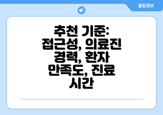 추천 기준: 접근성, 의료진 경력, 환자 만족도, 진료 시간