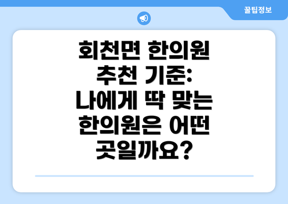 회천면 한의원 추천 기준: 나에게 딱 맞는 한의원은 어떤 곳일까요?