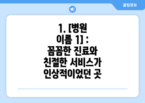 1. [병원 이름 1] : 꼼꼼한 진료와 친절한 서비스가 인상적이었던 곳