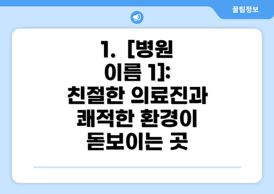 1.  [병원 이름 1]: 친절한 의료진과 쾌적한 환경이 돋보이는 곳