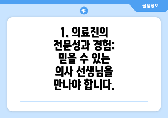 1. 의료진의 전문성과 경험: 믿을 수 있는 의사 선생님을 만나야 합니다.