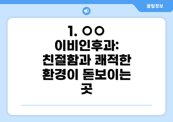 1. ○○ 이비인후과: 친절함과 쾌적한 환경이 돋보이는 곳