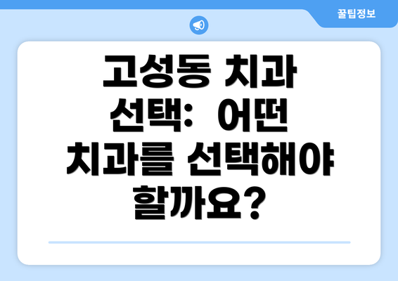 고성동 치과 선택:  어떤 치과를 선택해야 할까요?