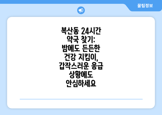 복산동 24시간 약국 찾기: 밤에도 든든한 건강 지킴이, 갑작스러운 응급 상황에도 안심하세요